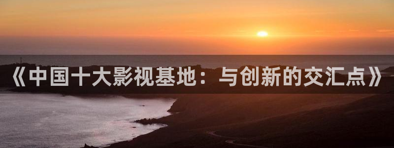 长乐曲金牌影院在线观看：《中国十大影视基地：与创新的交汇点》